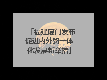 福建厦门发布促进内外贸一体化发展新举措