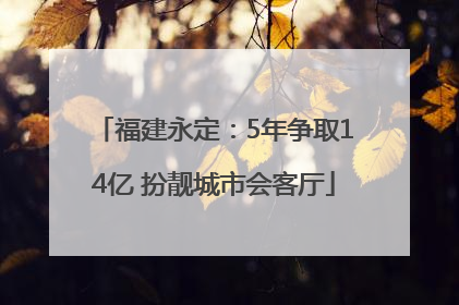福建永定：5年争取14亿 扮靓城市会客厅