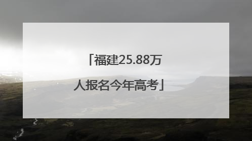 福建25.88万人报名今年高考