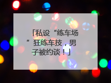 私设“练车场”狂练车技，男子被约谈！