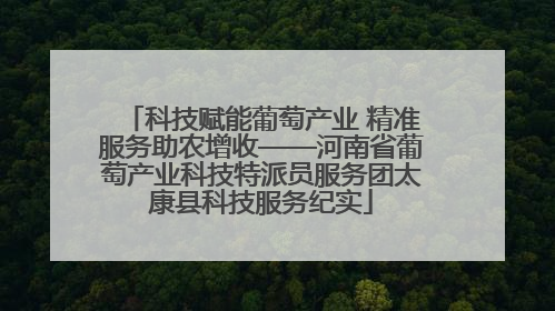 科技赋能葡萄产业 精准服务助农增收——河南省葡萄产业科技特派员服务团太康县科技服务纪实