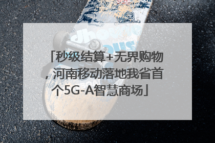 秒级结算+无界购物，河南移动落地我省首个5G-A智慧商场