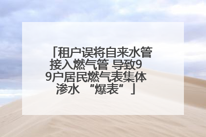 租户误将自来水管接入燃气管 导致99户居民燃气表集体渗水 “爆表”