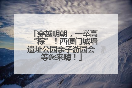 穿越明朝，一举高“粽”！西便门城墙遗址公园亲子游园会等您来嗨！
