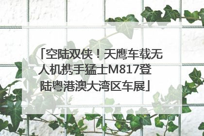 空陆双侠！天鹰车载无人机携手猛士M817登陆粤港澳大湾区车展