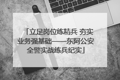 立足岗位练精兵 夯实业务强基础——东阿公安全警实战练兵纪实