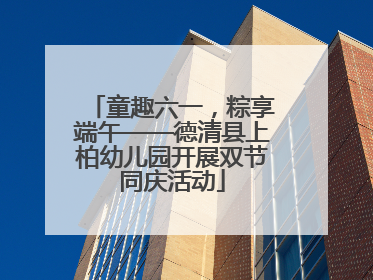 童趣六一，粽享端午——德清县上柏幼儿园开展双节同庆活动