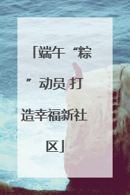 端午“粽”动员 打造幸福新社区