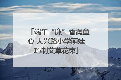 端午“廉”香润童心 大兴路小学萌娃巧制艾草花束