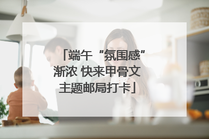 端午“氛围感”渐浓 快来甲骨文主题邮局打卡