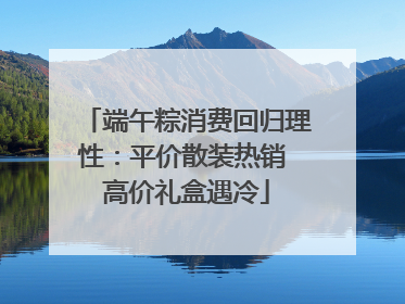 端午粽消费回归理性：平价散装热销 高价礼盒遇冷