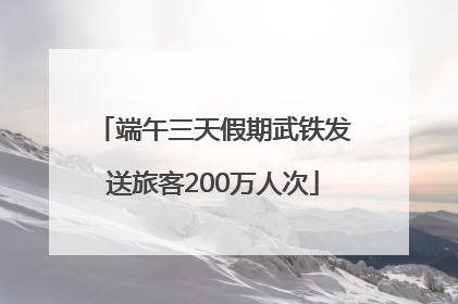 端午三天假期武铁发送旅客200万人次