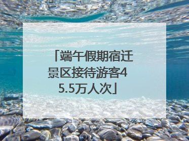 端午假期宿迁景区接待游客45.5万人次