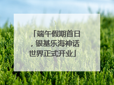 端午假期首日，银基乐海神话世界正式开业