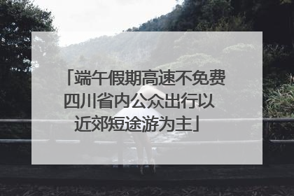 端午假期高速不免费 四川省内公众出行以近郊短途游为主