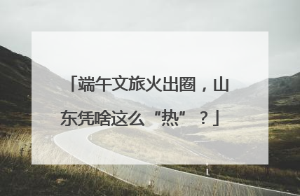 端午文旅火出圈，山东凭啥这么“热”？