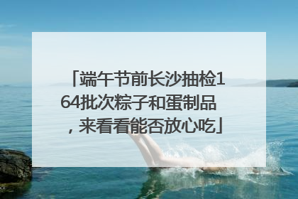 端午节前长沙抽检164批次粽子和蛋制品，来看看能否放心吃