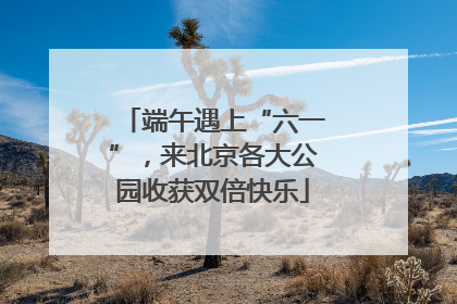 端午遇上“六一”，来北京各大公园收获双倍快乐