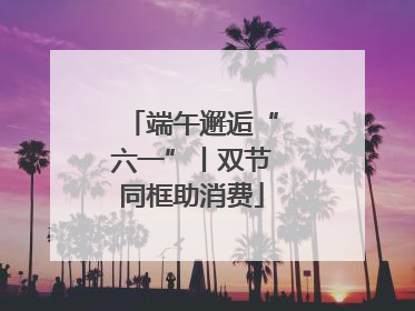 端午邂逅“六一”丨双节同框助消费