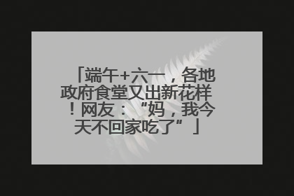 端午+六一，各地政府食堂又出新花样！网友：“妈，我今天不回家吃了”
