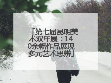 第七届昆明美术双年展：140余幅作品展现多元艺术思辨