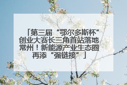 第三届“鄂尔多斯杯”创业大赛长三角首站落地常州！新能源产业生态圈再添“强链接”