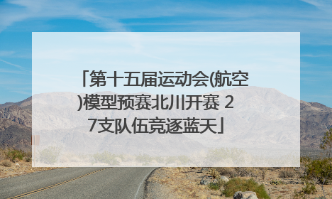 第十五届运动会(航空)模型预赛北川开赛 27支队伍竞逐蓝天