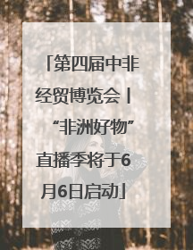 第四届中非经贸博览会丨“非洲好物”直播季将于6月6日启动