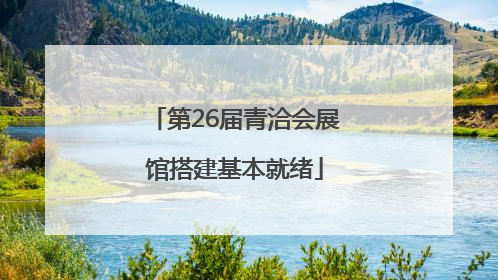 第26届青洽会展馆搭建基本就绪