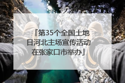 第35个全国土地日河北主场宣传活动在张家口市举办