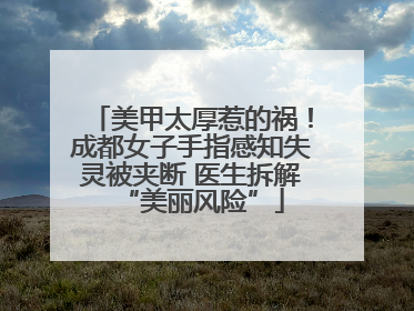 美甲太厚惹的祸！成都女子手指感知失灵被夹断 医生拆解“美丽风险”