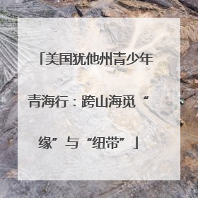 美国犹他州青少年青海行：跨山海觅“缘”与“纽带”