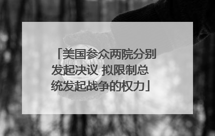 美国参众两院分别发起决议 拟限制总统发起战争的权力
