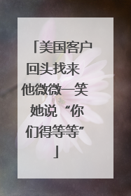 美国客户回头找来 他微微一笑 她说“你们得等等”