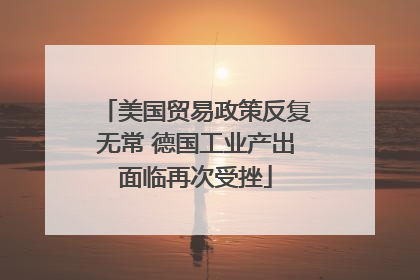 美国贸易政策反复无常 德国工业产出面临再次受挫