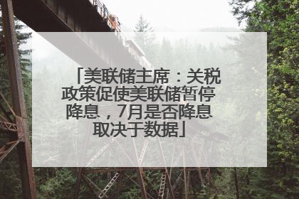 美联储主席：关税政策促使美联储暂停降息，7月是否降息取决于数据