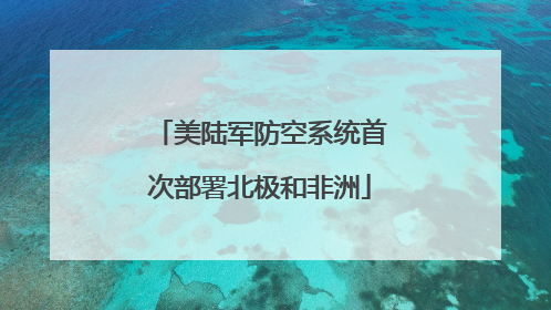 美陆军防空系统首次部署北极和非洲