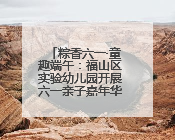 粽香六一·童趣端午：福山区实验幼儿园开展六一亲子嘉年华活动