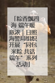 粽香飘四海 端午暖意浓｜日照海警局组织开展“同包米粽 共话端午”系列活动