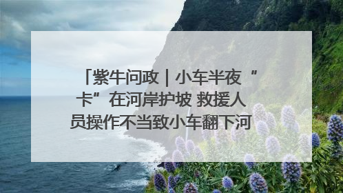 紫牛问政｜小车半夜“卡”在河岸护坡 救援人员操作不当致小车翻下河，然后直接走人了