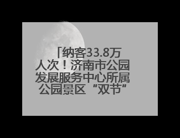 纳客33.8万人次！济南市公园发展服务中心所属公园景区“双节”活动嗨翻假期