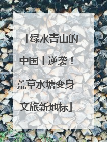 绿水青山的中国丨逆袭！荒草水塘变身文旅新地标