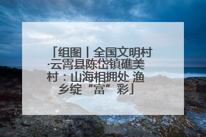 组图丨全国文明村·云霄县陈岱镇礁美村：山海相拥处 渔乡绽“富”彩