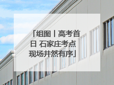 组图丨高考首日 石家庄考点现场井然有序