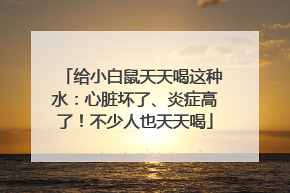 给小白鼠天天喝这种水：心脏坏了、炎症高了！不少人也天天喝
