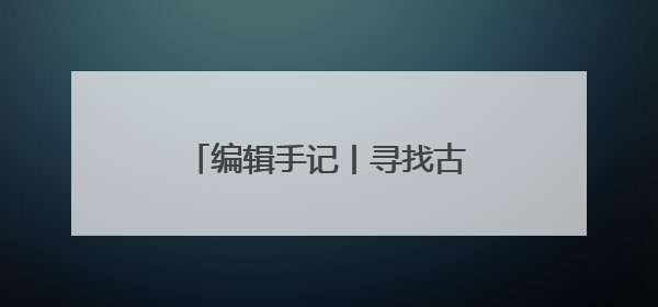 编辑手记丨寻找古物的N种打开方式