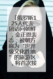 俄罗斯125人代表团访问朝鲜，金正恩表态；被朝方称为“世界级文化胜地”的旅游区，将首次接待俄游客