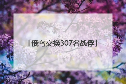 俄乌交换307名战俘