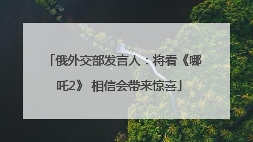 俄外交部发言人：将看《哪吒2》 相信会带来惊喜
