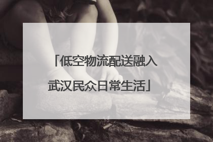 低空物流配送融入武汉民众日常生活